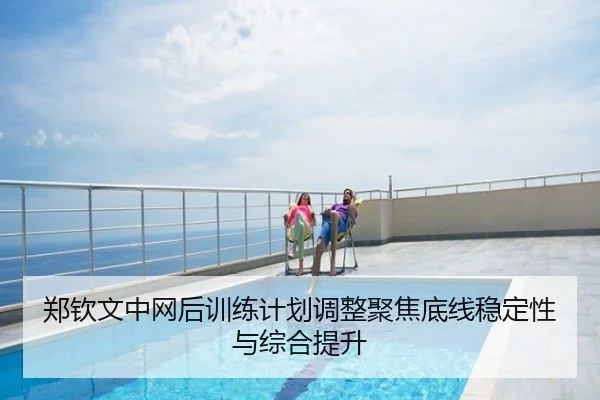 郑钦文中网后训练计划调整聚焦底线稳定性与综合提升