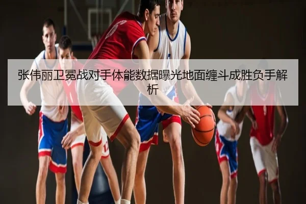张伟丽卫冕战对手体能数据曝光地面缠斗成胜负手解析