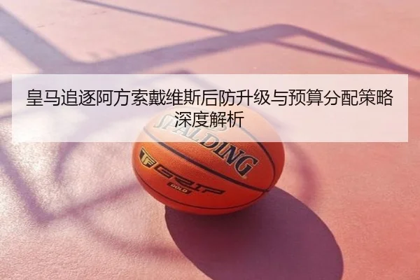 皇马追逐阿方索戴维斯后防升级与预算分配策略深度解析